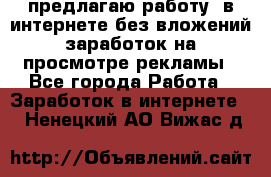 предлагаю работу  в интернете без вложений,заработок на просмотре рекламы - Все города Работа » Заработок в интернете   . Ненецкий АО,Вижас д.